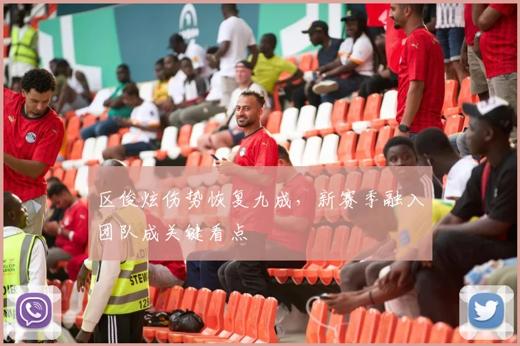 区俊炫伤势恢复九成，新赛季融入团队成关键看点