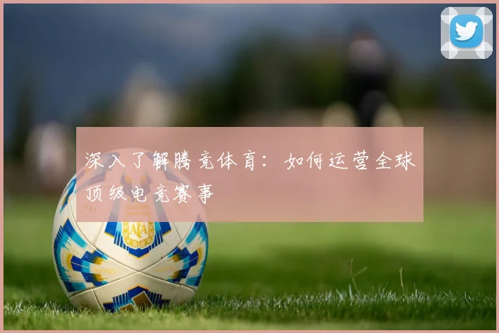 深入了解腾竞体育：如何运营全球顶级电竞赛事