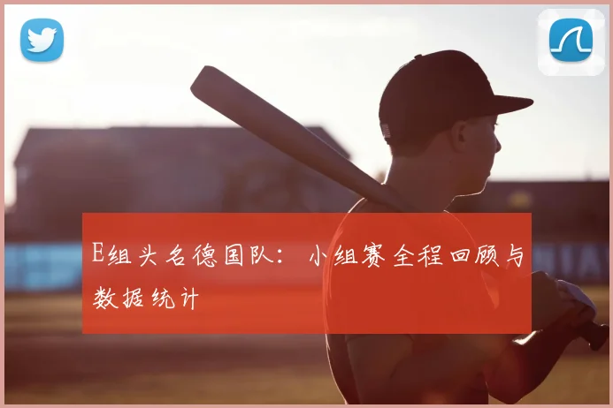 E组头名德国队：小组赛全程回顾与数据统计