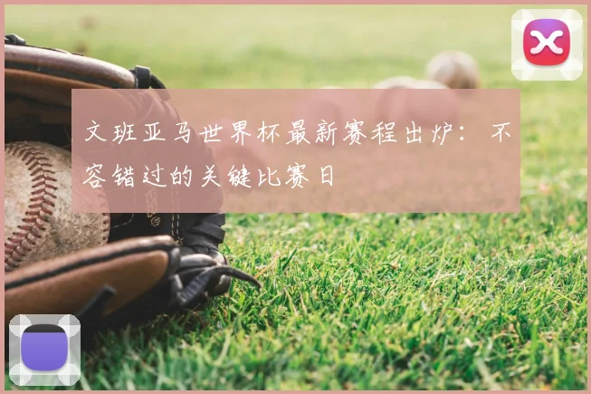 文班亚马世界杯最新赛程出炉：不容错过的关键比赛日