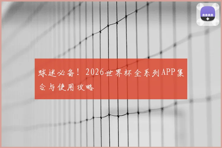 球迷必备！2026世界杯全系列APP集合与使用攻略