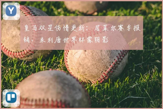 皇马双星伤情更新：居莱尔赛季报销，米利唐世界杯蒙阴影