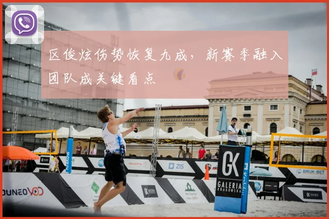 区俊炫伤势恢复九成，新赛季融入团队成关键看点