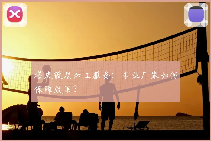 塔皮镀层加工服务：专业厂家如何保障效果？