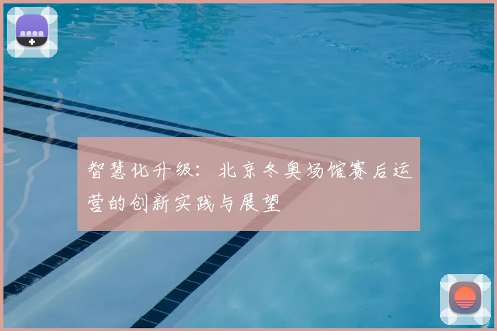 智慧化升级：北京冬奥场馆赛后运营的创新实践与展望