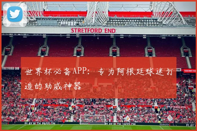 世界杯必备APP：专为阿根廷球迷打造的助威神器