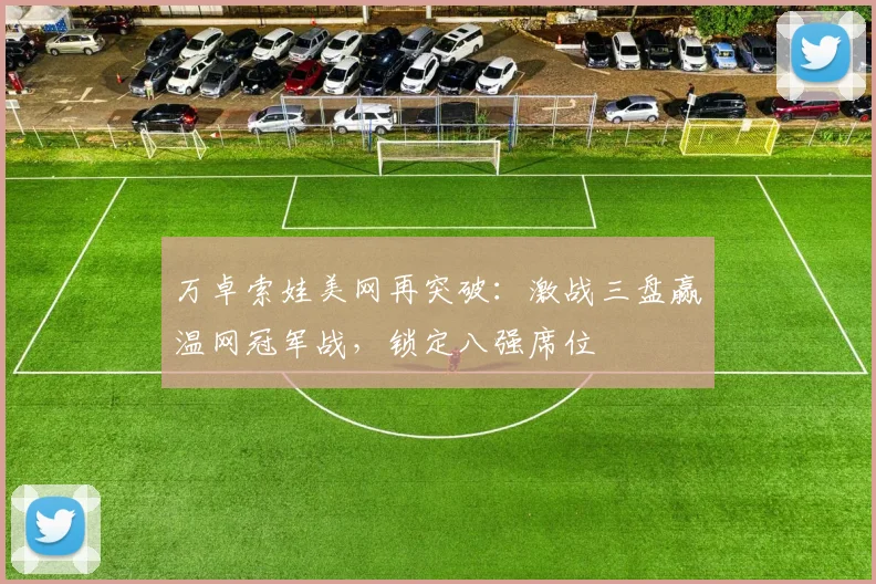 万卓索娃美网再突破：激战三盘赢温网冠军战，锁定八强席位