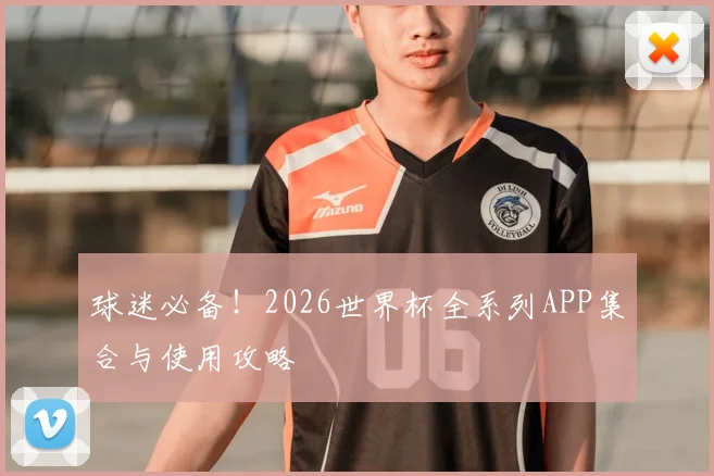 球迷必备！2026世界杯全系列APP集合与使用攻略