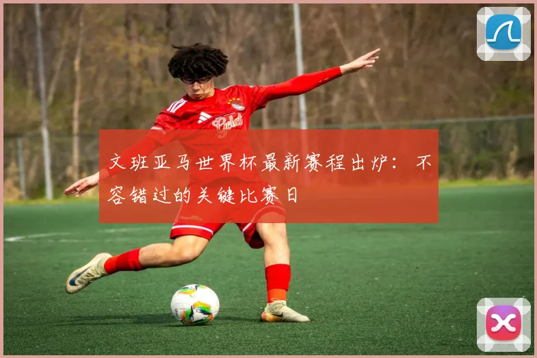 文班亚马世界杯最新赛程出炉：不容错过的关键比赛日