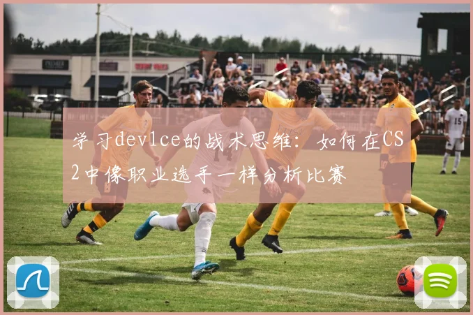 学习dev1ce的战术思维：如何在CS2中像职业选手一样分析比赛