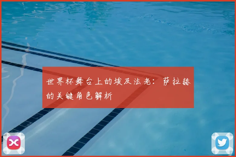 世界杯舞台上的埃及法老:萨拉赫的关键角色解析