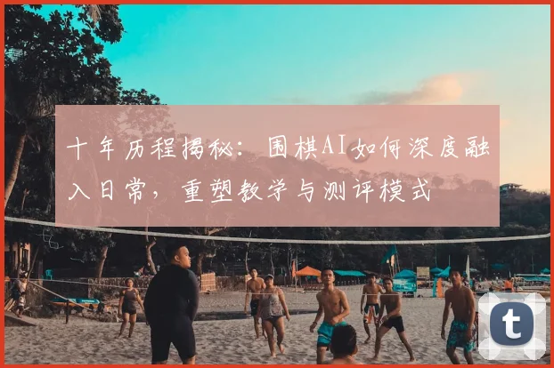 十年历程揭秘：围棋AI如何深度融入日常，重塑教学与测评模式