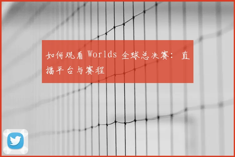 如何观看 Worlds 全球总决赛：直播平台与赛程