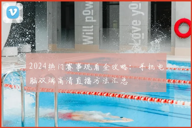 2024热门赛事观看全攻略：手机电脑双端高清直播方法汇总