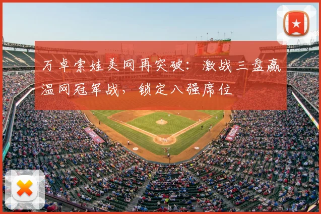 万卓索娃美网再突破：激战三盘赢温网冠军战，锁定八强席位