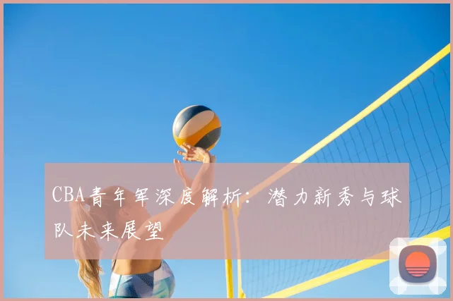 CBA青年军深度解析：潜力新秀与球队未来展望