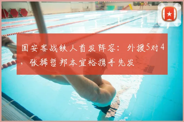 国安客战铁人首发阵容：外援5对4，张稀哲邦本宜裕携手先发