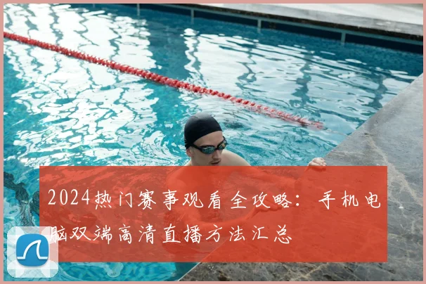 2024热门赛事观看全攻略：手机电脑双端高清直播方法汇总