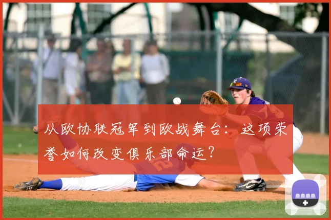 从欧协联冠军到欧战舞台：这项荣誉如何改变俱乐部命运？