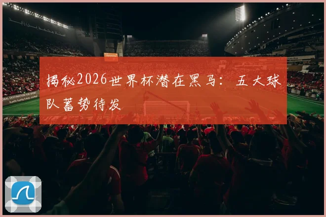 揭秘2026世界杯潜在黑马：五大球队蓄势待发