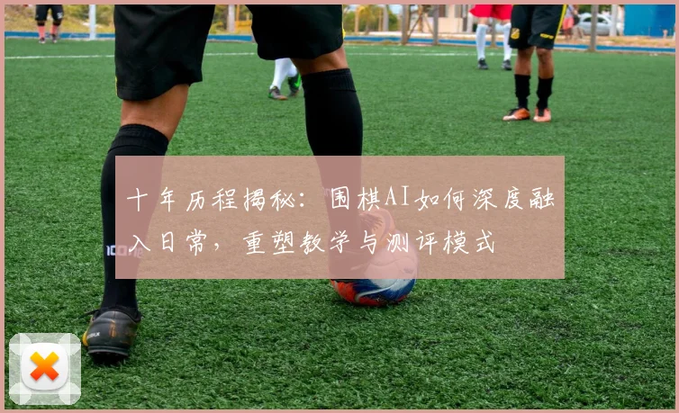 十年历程揭秘：围棋AI如何深度融入日常，重塑教学与测评模式