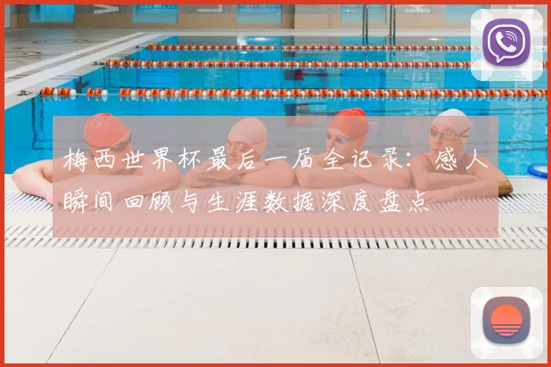 梅西世界杯最后一届全记录：感人瞬间回顾与生涯数据深度盘点