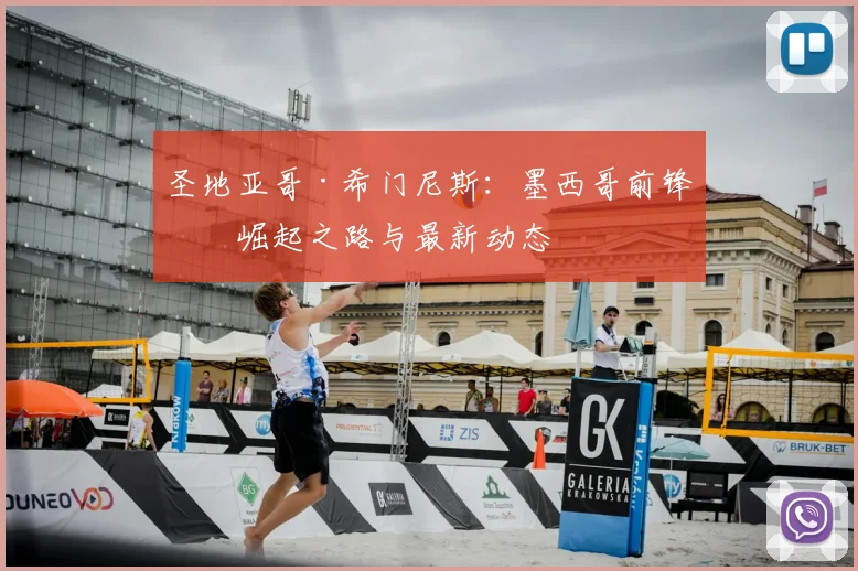 圣地亚哥·希门尼斯：墨西哥前锋的崛起之路与最新动态