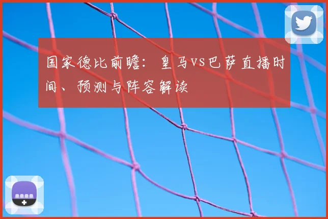 国家德比前瞻：皇马vs巴萨直播时间、预测与阵容解读