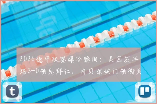 2026德甲联赛爆冷瞬间：美因茨半场3-0领先拜仁，内贝尔破门领衔关键进球，复盘比赛上半场完整战况
